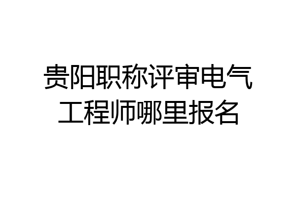 贵阳职称评审电气工程师哪里报名