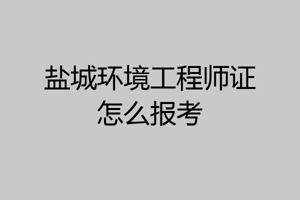 盐城环境工程师证怎么报考