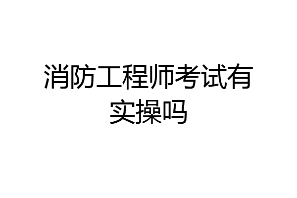 消防工程师考试有实操吗