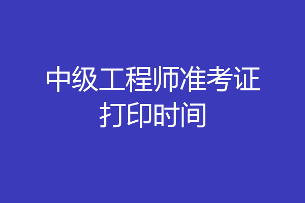 中级工程师准考证打印时间