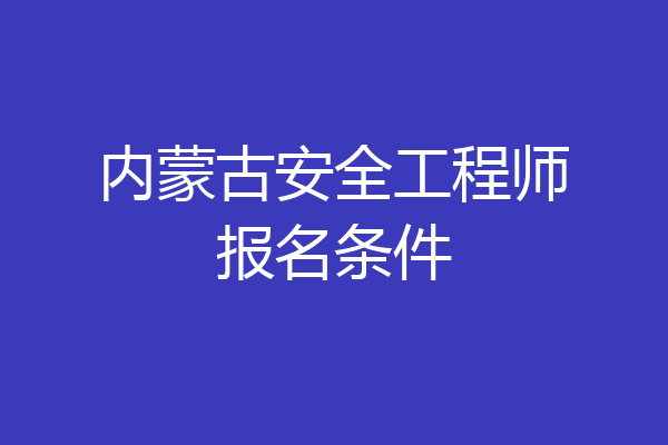 内蒙古安全工程师报名条件