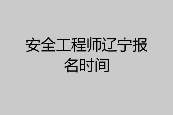 安全工程师辽宁报名时间