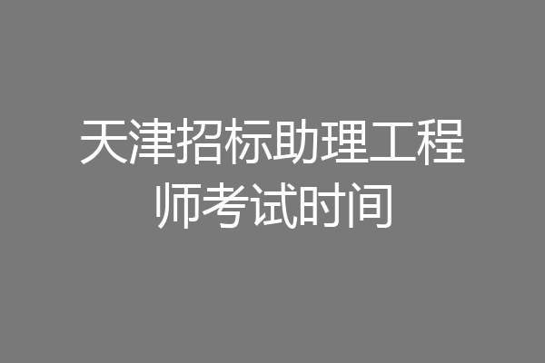 天津招标助理工程师考试时间