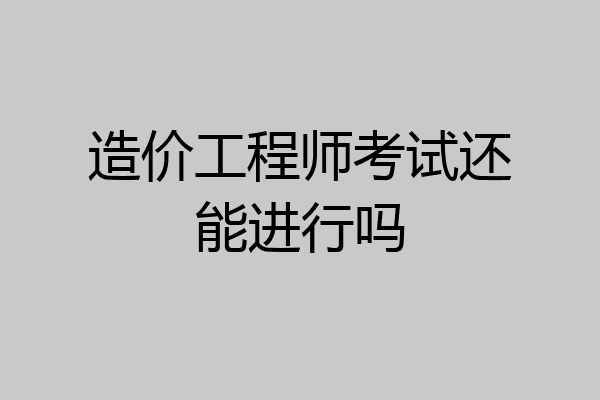 造价工程师考试还能进行吗