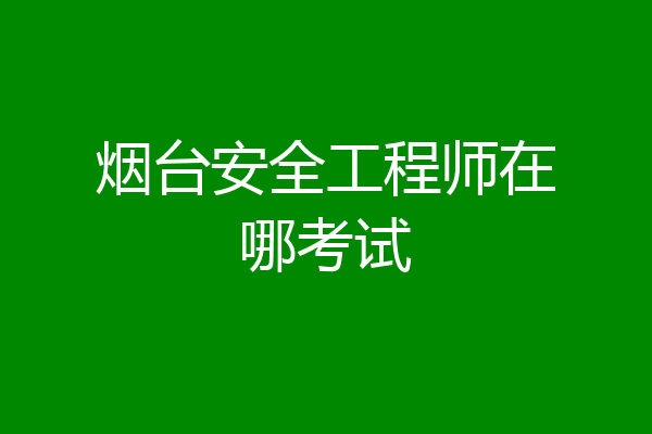 烟台安全工程师在哪考试