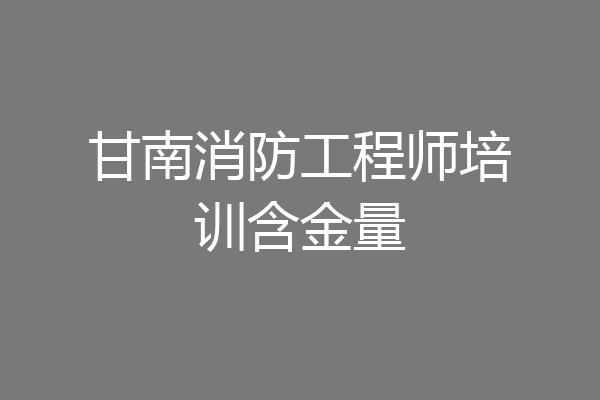 甘南消防工程师培训含金量