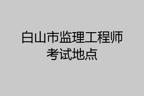 白山市监理工程师考试地点