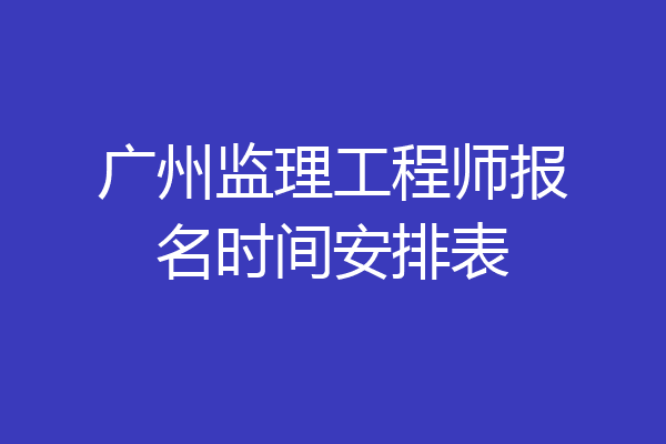 广州监理工程师报名时间安排表
