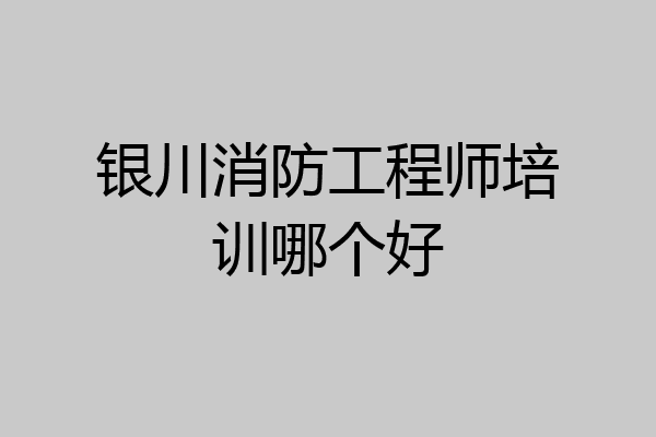 银川消防工程师培训哪个好
