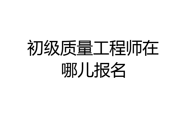 初级质量工程师在哪儿报名