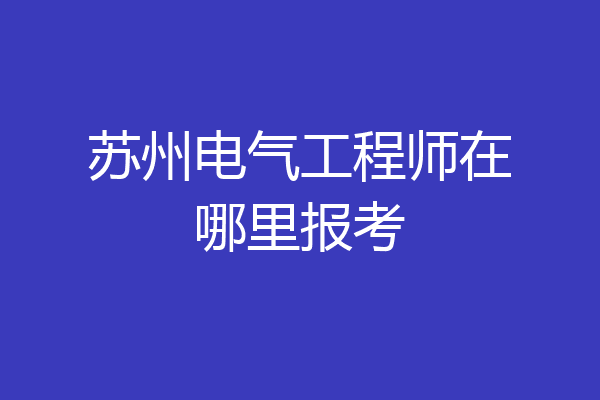 苏州电气工程师在哪里报考
