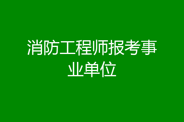 消防工程师报考事业单位