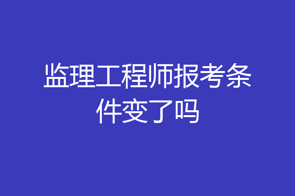 监理工程师报考条件变了吗