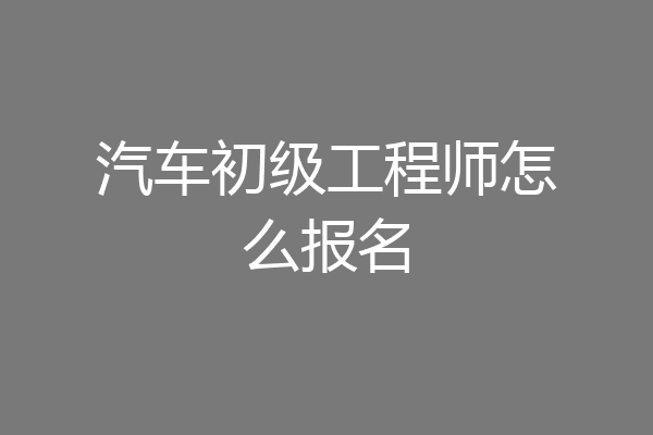 汽车初级工程师怎么报名