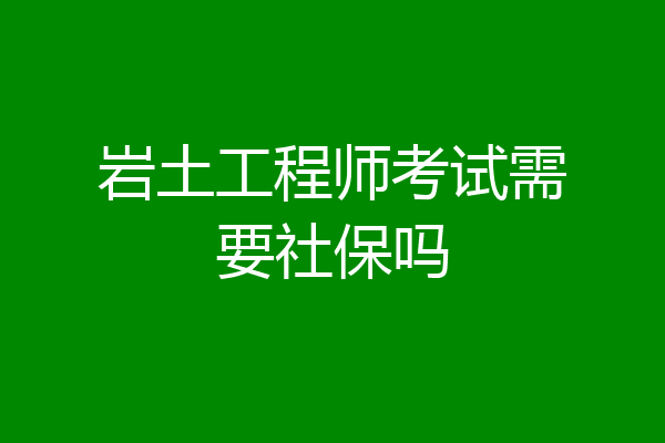 岩土工程师考试需要社保吗