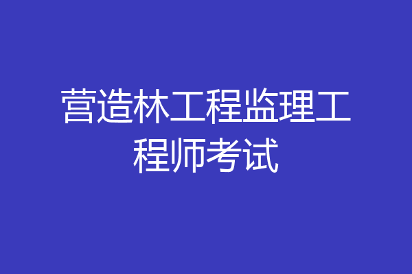 营造林工程监理工程师考试
