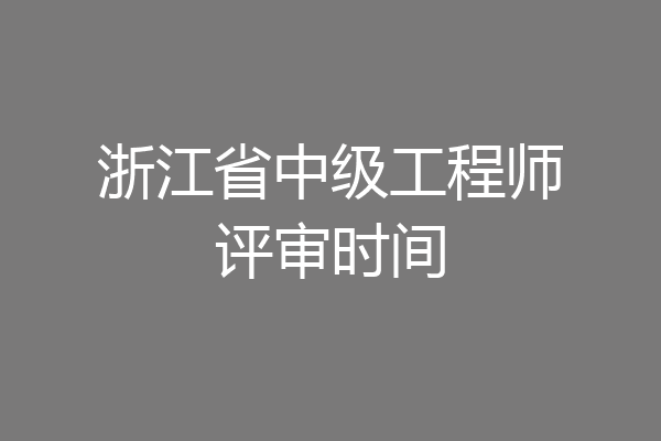 浙江省中级工程师评审时间