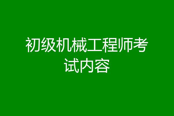 初级机械工程师考试内容