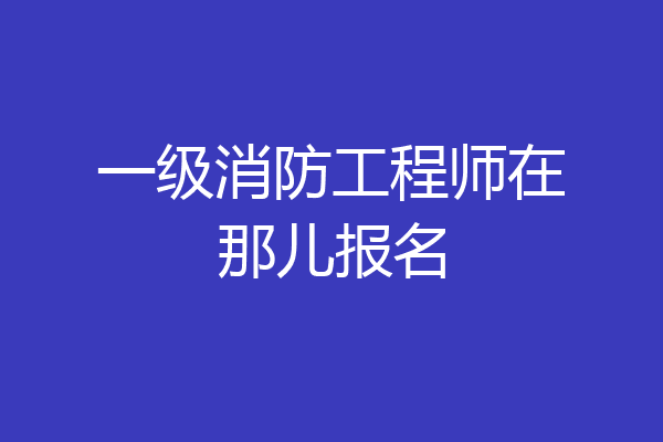 一级消防工程师在那儿报名