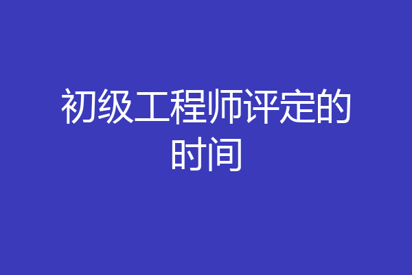 初级工程师评定的时间