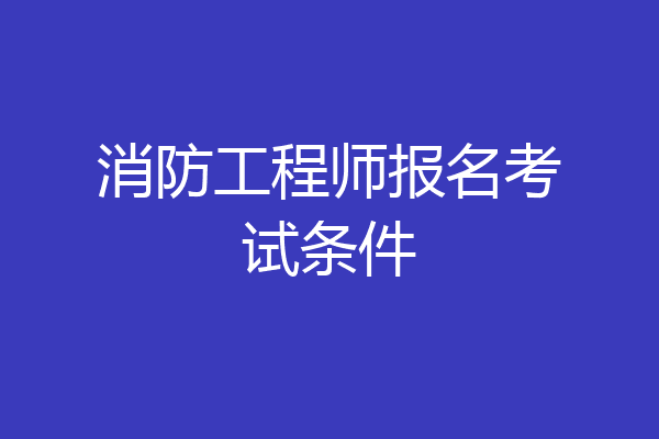 消防工程师报名考试条件