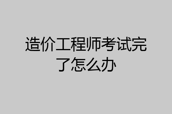 造价工程师考试完了怎么办