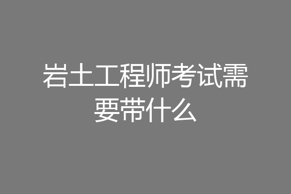 岩土工程师考试需要带什么
