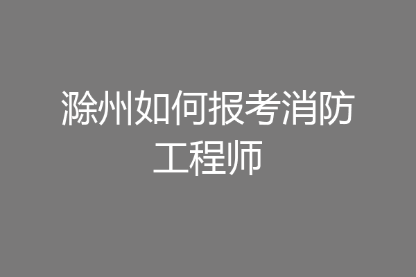滁州如何报考消防工程师