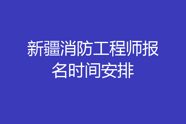 新疆消防工程师报名时间安排