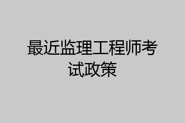 最近监理工程师考试政策