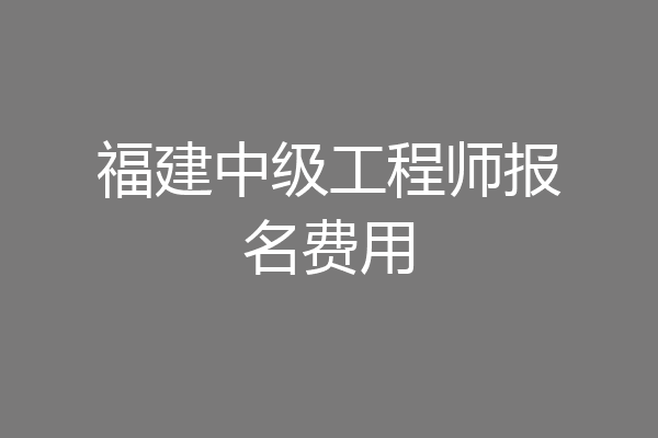 福建中级工程师报名费用