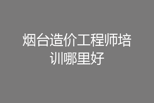 烟台造价工程师培训哪里好