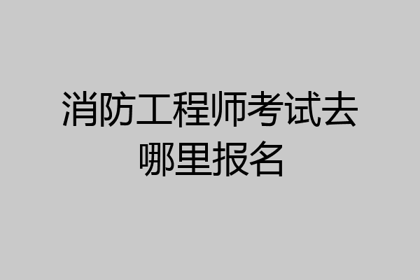 消防工程师考试去哪里报名