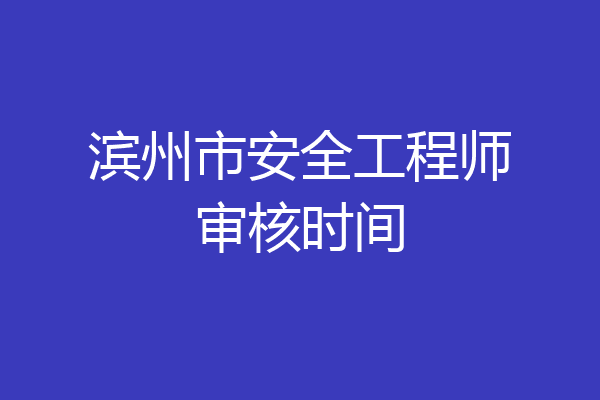 滨州市安全工程师审核时间