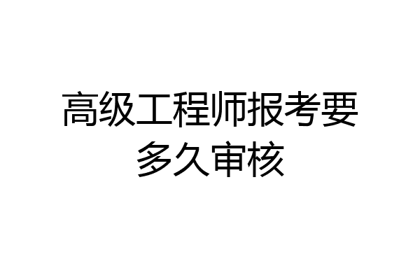 高级工程师报考要多久审核