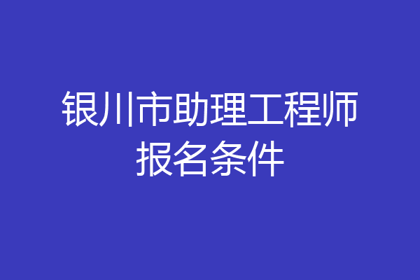 银川市助理工程师报名条件