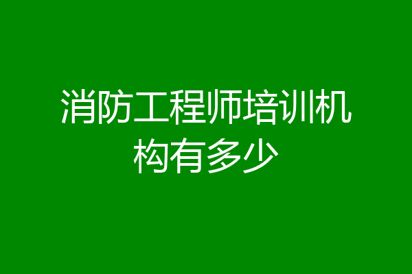 消防工程师培训机构有多少