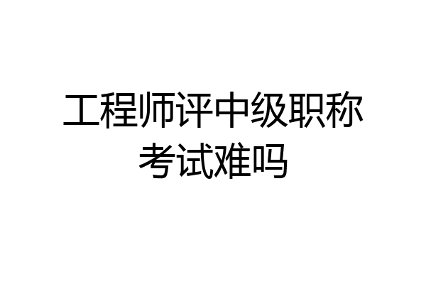 工程师评中级职称考试难吗