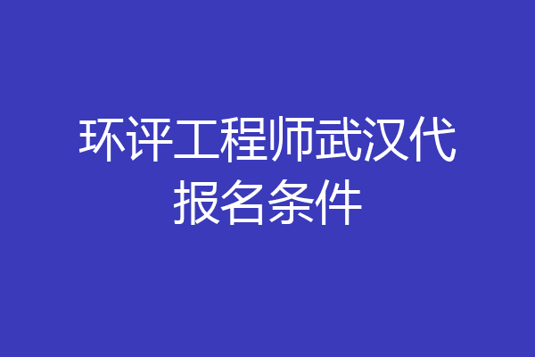 环评工程师武汉代报名条件