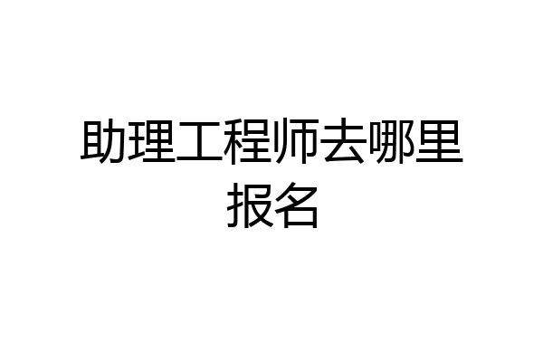 助理工程师去哪里报名