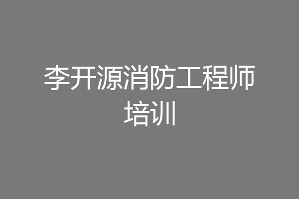 李开源消防工程师培训