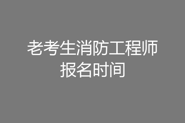 老考生消防工程师报名时间
