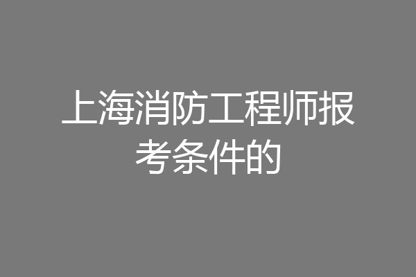 上海消防工程师报考条件的