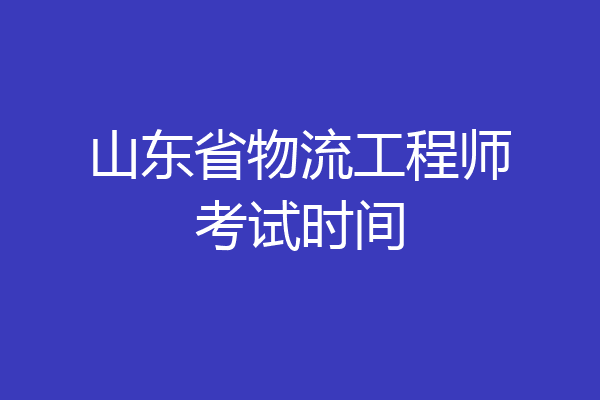 山东省物流工程师考试时间