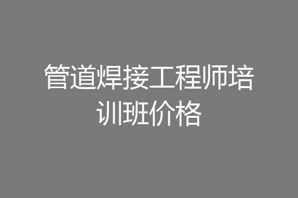 管道焊接工程师培训班价格
