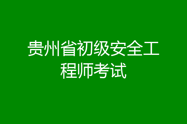 贵州省初级安全工程师考试
