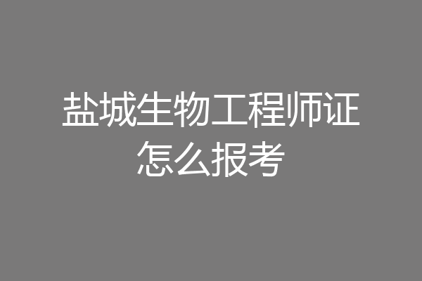 盐城生物工程师证怎么报考