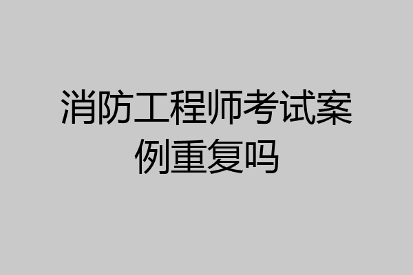 消防工程师考试案例重复吗