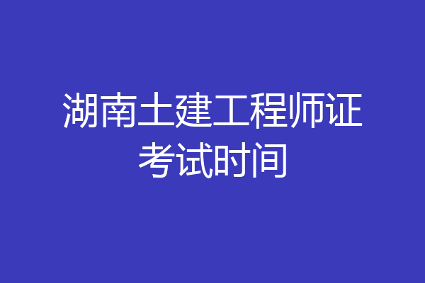 湖南土建工程师证考试时间
