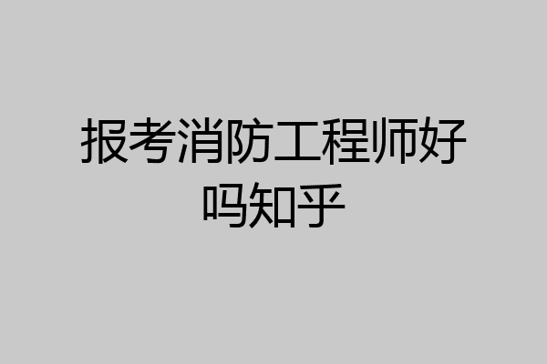 报考消防工程师好吗知乎